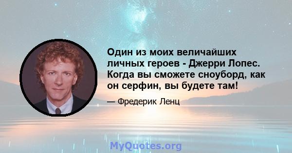 Один из моих величайших личных героев - Джерри Лопес. Когда вы сможете сноуборд, как он серфин, вы будете там!