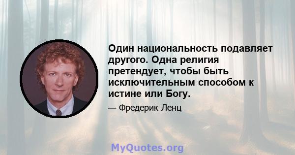 Один национальность подавляет другого. Одна религия претендует, чтобы быть исключительным способом к истине или Богу.