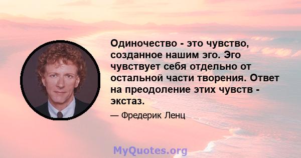 Одиночество - это чувство, созданное нашим эго. Эго чувствует себя отдельно от остальной части творения. Ответ на преодоление этих чувств - экстаз.