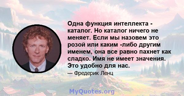 Одна функция интеллекта - каталог. Но каталог ничего не меняет. Если мы назовем это розой или каким -либо другим именем, она все равно пахнет как сладко. Имя не имеет значения. Это удобно для нас.