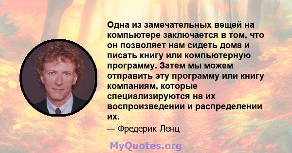 Одна из замечательных вещей на компьютере заключается в том, что он позволяет нам сидеть дома и писать книгу или компьютерную программу. Затем мы можем отправить эту программу или книгу компаниям, которые