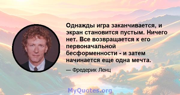 Однажды игра заканчивается, и экран становится пустым. Ничего нет. Все возвращается к его первоначальной бесформенности - и затем начинается еще одна мечта.