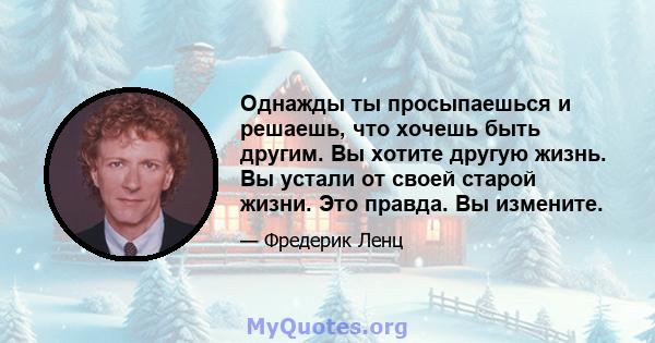 Однажды ты просыпаешься и решаешь, что хочешь быть другим. Вы хотите другую жизнь. Вы устали от своей старой жизни. Это правда. Вы измените.