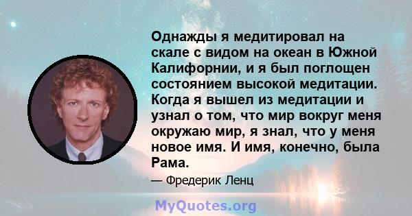 Однажды я медитировал на скале с видом на океан в Южной Калифорнии, и я был поглощен состоянием высокой медитации. Когда я вышел из медитации и узнал о том, что мир вокруг меня окружаю мир, я знал, что у меня новое имя. 