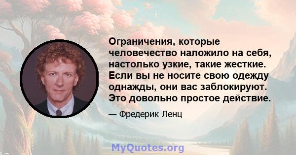 Ограничения, которые человечество наложило на себя, настолько узкие, такие жесткие. Если вы не носите свою одежду однажды, они вас заблокируют. Это довольно простое действие.