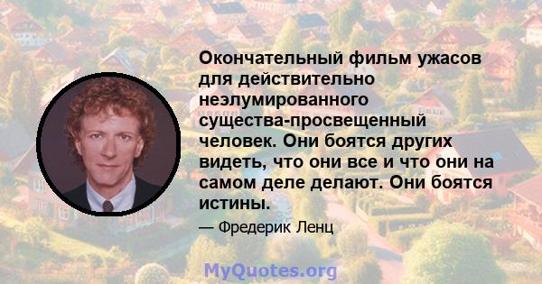 Окончательный фильм ужасов для действительно неэлумированного существа-просвещенный человек. Они боятся других видеть, что они все и что они на самом деле делают. Они боятся истины.