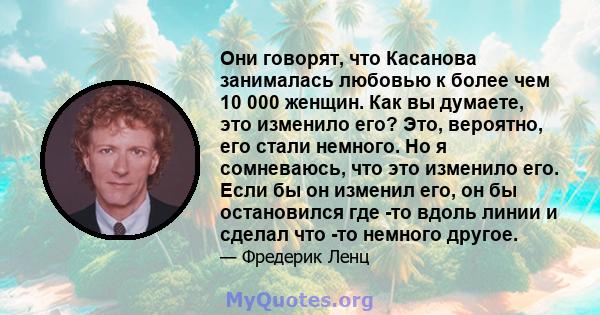 Они говорят, что Касанова занималась любовью к более чем 10 000 женщин. Как вы думаете, это изменило его? Это, вероятно, его стали немного. Но я сомневаюсь, что это изменило его. Если бы он изменил его, он бы