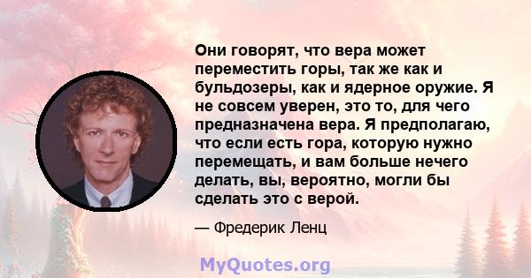 Они говорят, что вера может переместить горы, так же как и бульдозеры, как и ядерное оружие. Я не совсем уверен, это то, для чего предназначена вера. Я предполагаю, что если есть гора, которую нужно перемещать, и вам