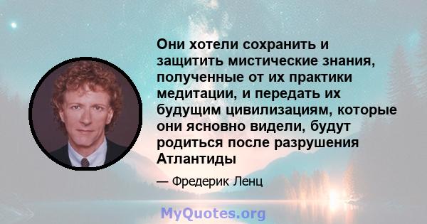 Они хотели сохранить и защитить мистические знания, полученные от их практики медитации, и передать их будущим цивилизациям, которые они ясновно видели, будут родиться после разрушения Атлантиды