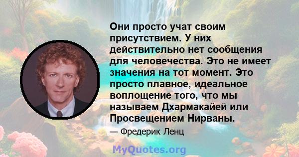 Они просто учат своим присутствием. У них действительно нет сообщения для человечества. Это не имеет значения на тот момент. Это просто плавное, идеальное воплощение того, что мы называем Дхармакайей или Просвещением