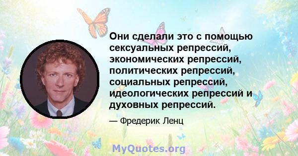 Они сделали это с помощью сексуальных репрессий, экономических репрессий, политических репрессий, социальных репрессий, идеологических репрессий и духовных репрессий.