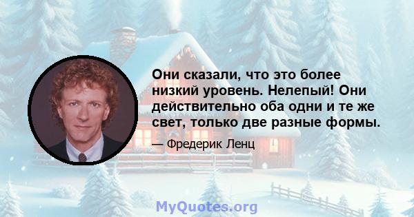 Они сказали, что это более низкий уровень. Нелепый! Они действительно оба одни и те же свет, только две разные формы.