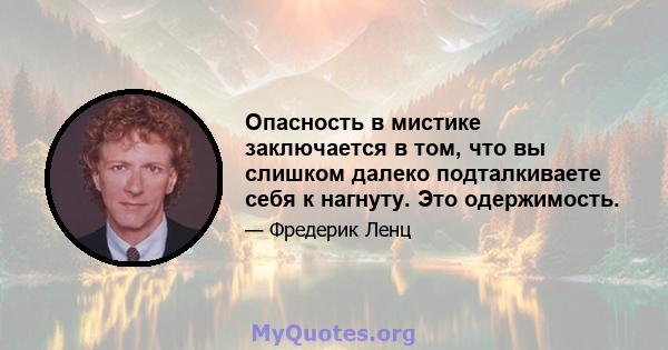 Опасность в мистике заключается в том, что вы слишком далеко подталкиваете себя к нагнуту. Это одержимость.