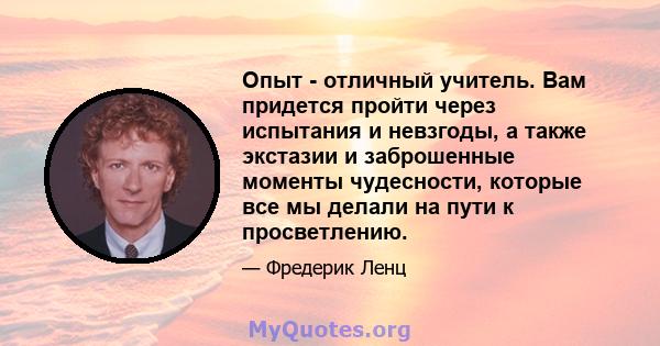 Опыт - отличный учитель. Вам придется пройти через испытания и невзгоды, а также экстазии и заброшенные моменты чудесности, которые все мы делали на пути к просветлению.