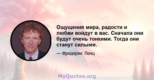 Ощущения мира, радости и любви войдут в вас. Сначала они будут очень тонкими. Тогда они станут сильнее.