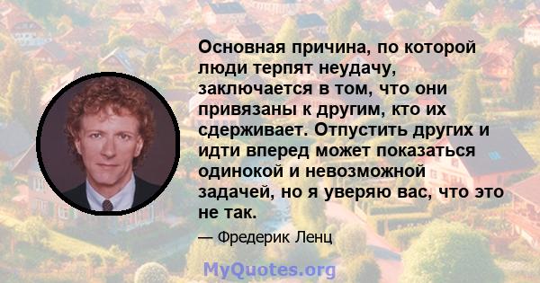 Основная причина, по которой люди терпят неудачу, заключается в том, что они привязаны к другим, кто их сдерживает. Отпустить других и идти вперед может показаться одинокой и невозможной задачей, но я уверяю вас, что