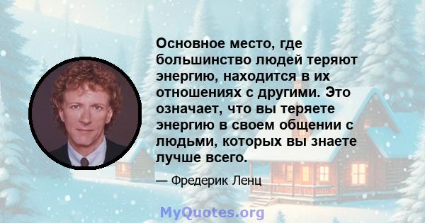 Основное место, где большинство людей теряют энергию, находится в их отношениях с другими. Это означает, что вы теряете энергию в своем общении с людьми, которых вы знаете лучше всего.