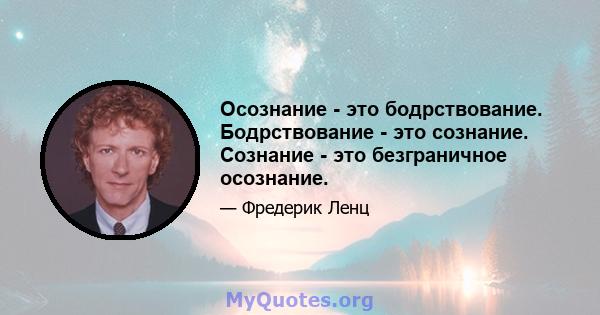 Осознание - это бодрствование. Бодрствование - это сознание. Сознание - это безграничное осознание.