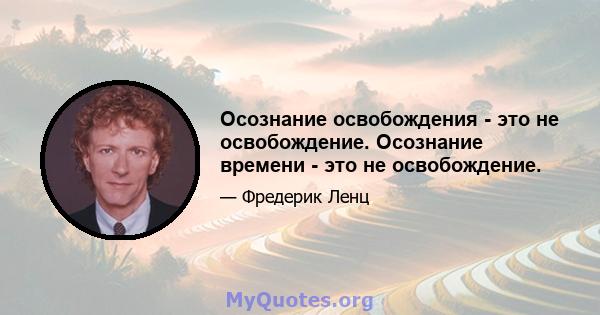 Осознание освобождения - это не освобождение. Осознание времени - это не освобождение.