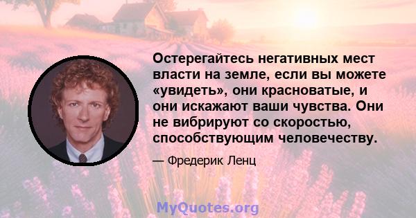 Остерегайтесь негативных мест власти на земле, если вы можете «увидеть», они красноватые, и они искажают ваши чувства. Они не вибрируют со скоростью, способствующим человечеству.