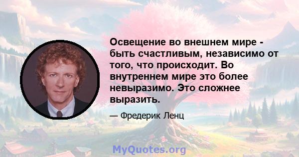 Освещение во внешнем мире - быть счастливым, независимо от того, что происходит. Во внутреннем мире это более невыразимо. Это сложнее выразить.