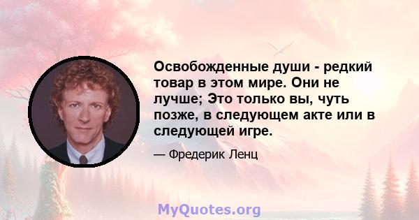 Освобожденные души - редкий товар в этом мире. Они не лучше; Это только вы, чуть позже, в следующем акте или в следующей игре.