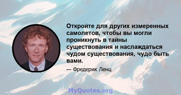 Откройте для других измеренных самолетов, чтобы вы могли проникнуть в тайны существования и наслаждаться чудом существования, чудо быть вами.