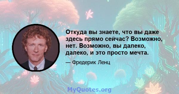 Откуда вы знаете, что вы даже здесь прямо сейчас? Возможно, нет. Возможно, вы далеко, далеко, и это просто мечта.