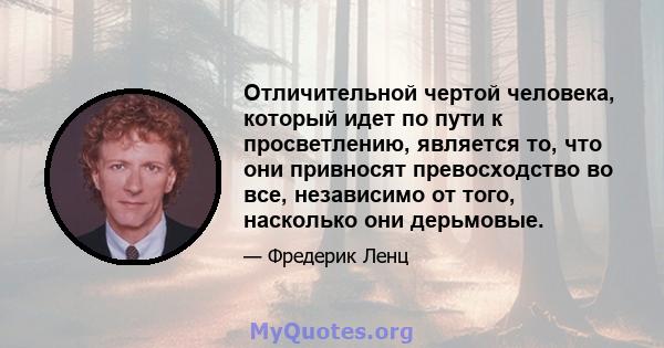 Отличительной чертой человека, который идет по пути к просветлению, является то, что они привносят превосходство во все, независимо от того, насколько они дерьмовые.