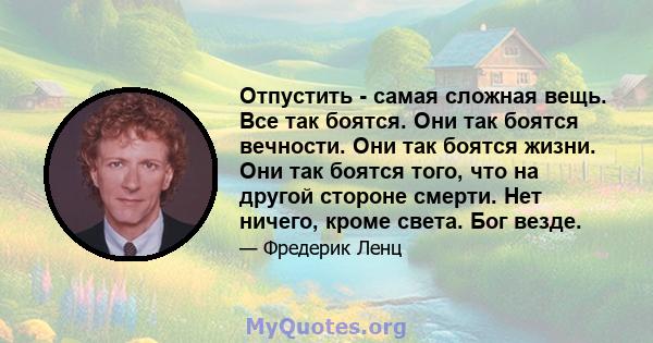 Отпустить - самая сложная вещь. Все так боятся. Они так боятся вечности. Они так боятся жизни. Они так боятся того, что на другой стороне смерти. Нет ничего, кроме света. Бог везде.