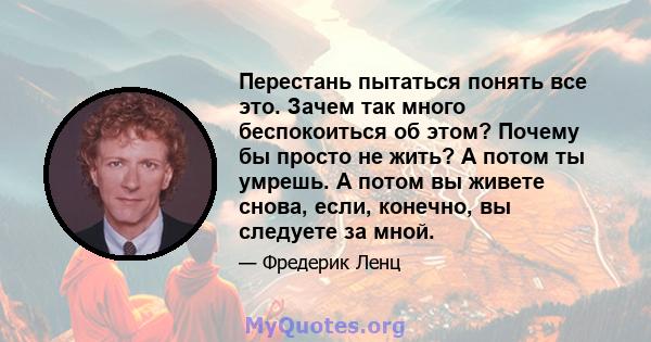 Перестань пытаться понять все это. Зачем так много беспокоиться об этом? Почему бы просто не жить? А потом ты умрешь. А потом вы живете снова, если, конечно, вы следуете за мной.