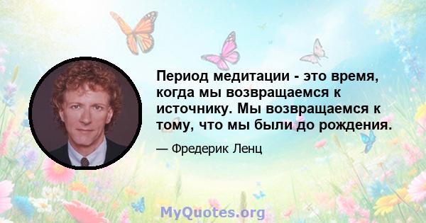 Период медитации - это время, когда мы возвращаемся к источнику. Мы возвращаемся к тому, что мы были до рождения.