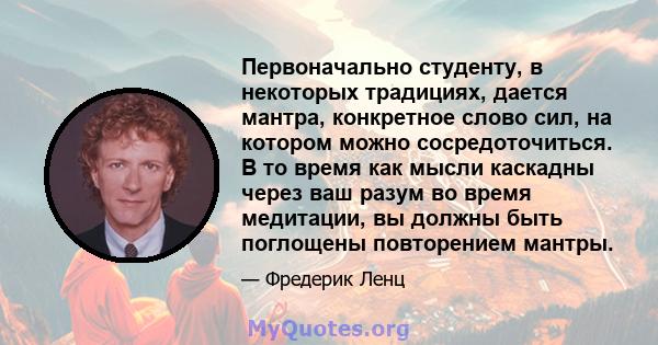 Первоначально студенту, в некоторых традициях, дается мантра, конкретное слово сил, на котором можно сосредоточиться. В то время как мысли каскадны через ваш разум во время медитации, вы должны быть поглощены