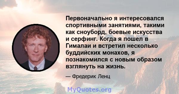 Первоначально я интересовался спортивными занятиями, такими как сноуборд, боевые искусства и серфинг. Когда я пошел в Гималаи и встретил несколько буддийских монахов, я познакомился с новым образом взглянуть на жизнь.