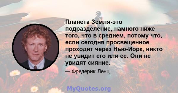 Планета Земля-это подразделение, намного ниже того, что в среднем, потому что, если сегодня просвещенное проходит через Нью-Йорк, никто не увидит его или ее. Они не увидят сияние.