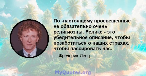 По -настоящему просвещенные не обязательно очень религиозны. Реликс - это убедительное описание, чтобы позаботиться о наших страхах, чтобы пассировать нас.