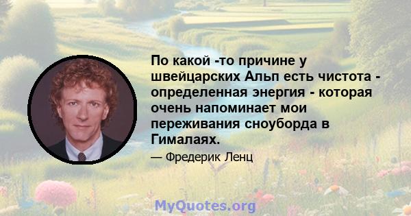 По какой -то причине у швейцарских Альп есть чистота - определенная энергия - которая очень напоминает мои переживания сноуборда в Гималаях.