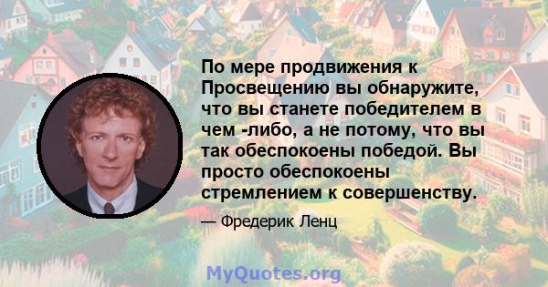 По мере продвижения к Просвещению вы обнаружите, что вы станете победителем в чем -либо, а не потому, что вы так обеспокоены победой. Вы просто обеспокоены стремлением к совершенству.