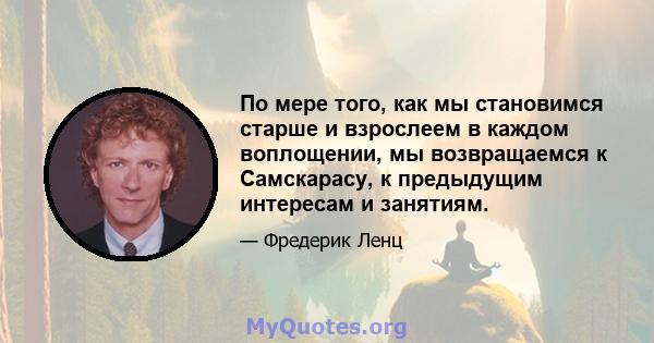 По мере того, как мы становимся старше и взрослеем в каждом воплощении, мы возвращаемся к Самскарасу, к предыдущим интересам и занятиям.