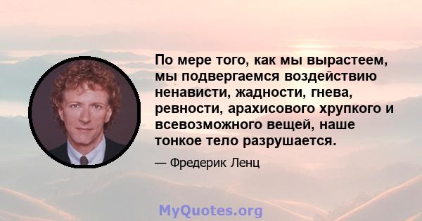 По мере того, как мы вырастеем, мы подвергаемся воздействию ненависти, жадности, гнева, ревности, арахисового хрупкого и всевозможного вещей, наше тонкое тело разрушается.