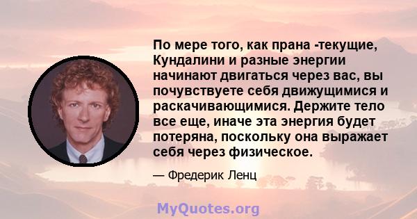 По мере того, как прана -текущие, Кундалини и разные энергии начинают двигаться через вас, вы почувствуете себя движущимися и раскачивающимися. Держите тело все еще, иначе эта энергия будет потеряна, поскольку она