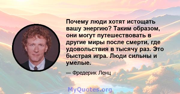 Почему люди хотят истощать вашу энергию? Таким образом, они могут путешествовать в другие миры после смерти, где удовольствия в тысячу раз. Это быстрая игра. Люди сильны и умелые.