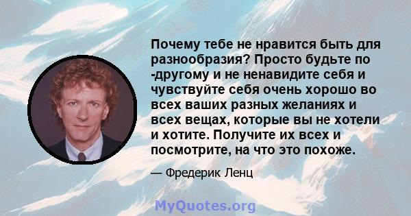 Почему тебе не нравится быть для разнообразия? Просто будьте по -другому и не ненавидите себя и чувствуйте себя очень хорошо во всех ваших разных желаниях и всех вещах, которые вы не хотели и хотите. Получите их всех и