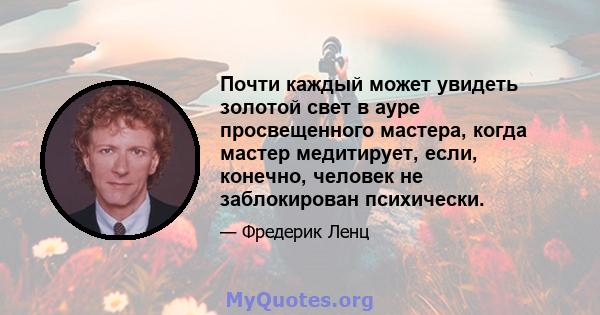 Почти каждый может увидеть золотой свет в ауре просвещенного мастера, когда мастер медитирует, если, конечно, человек не заблокирован психически.