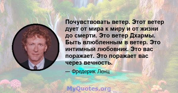 Почувствовать ветер. Этот ветер дует от мира к миру и от жизни до смерти. Это ветер Дхармы. Быть влюбленным в ветер. Это интимный любовник. Это вас поражает. Это поражает вас через вечность.