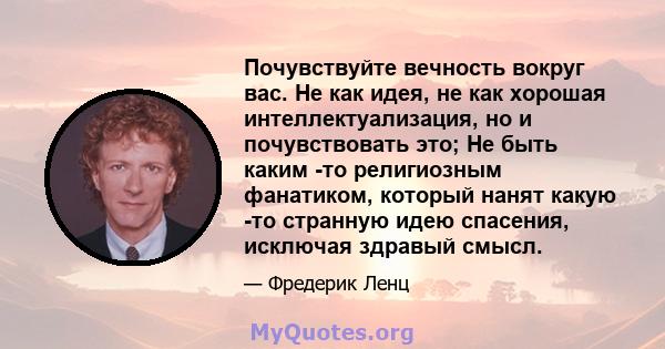 Почувствуйте вечность вокруг вас. Не как идея, не как хорошая интеллектуализация, но и почувствовать это; Не быть каким -то религиозным фанатиком, который нанят какую -то странную идею спасения, исключая здравый смысл.