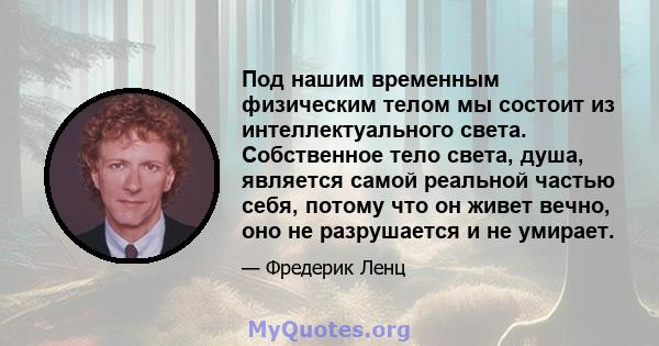 Под нашим временным физическим телом мы состоит из интеллектуального света. Собственное тело света, душа, является самой реальной частью себя, потому что он живет вечно, оно не разрушается и не умирает.