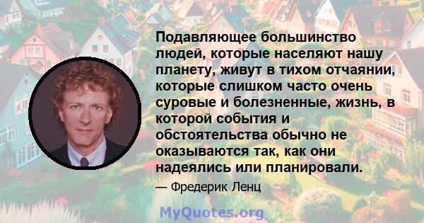 Подавляющее большинство людей, которые населяют нашу планету, живут в тихом отчаянии, которые слишком часто очень суровые и болезненные, жизнь, в которой события и обстоятельства обычно не оказываются так, как они