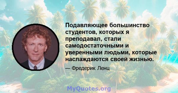 Подавляющее большинство студентов, которых я преподавал, стали самодостаточными и уверенными людьми, которые наслаждаются своей жизнью.