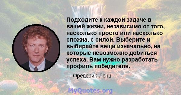 Подходите к каждой задаче в вашей жизни, независимо от того, насколько просто или насколько сложна, с силой. Выберите и выбирайте вещи изначально, на которые невозможно добиться успеха. Вам нужно разработать профиль